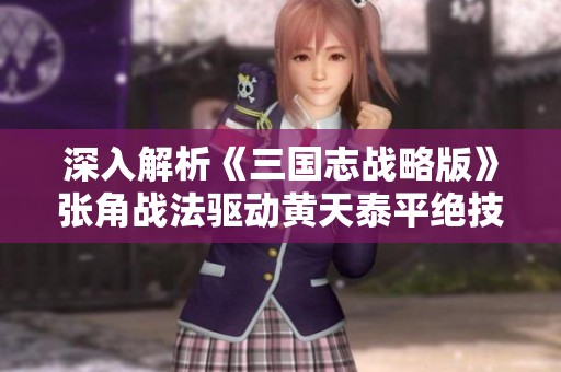 深入解析《三国志战略版》张角战法驱动黄天泰平绝技的应用策略