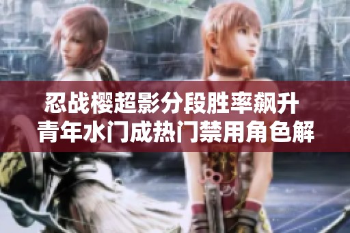 忍战樱超影分段胜率飙升 青年水门成热门禁用角色解析