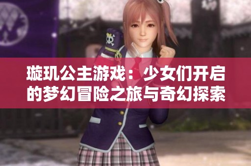 璇玑公主游戏：少女们开启的梦幻冒险之旅与奇幻探索
