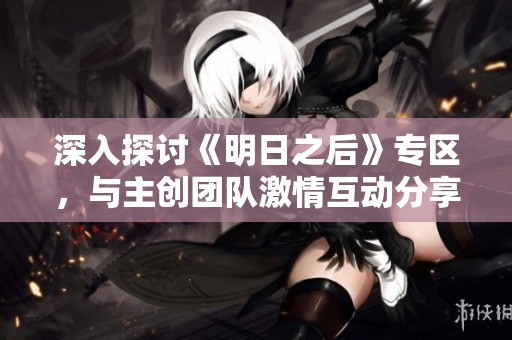 深入探讨《明日之后》专区，与主创团队激情互动分享经验与心得