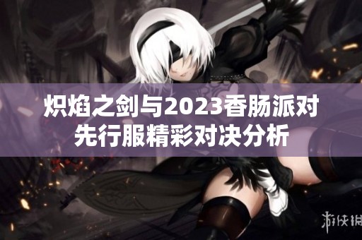 炽焰之剑与2023香肠派对先行服精彩对决分析