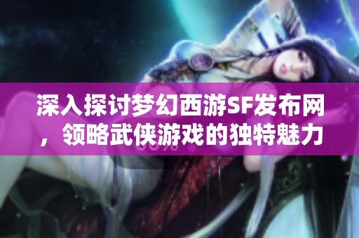 深入探讨梦幻西游SF发布网，领略武侠游戏的独特魅力