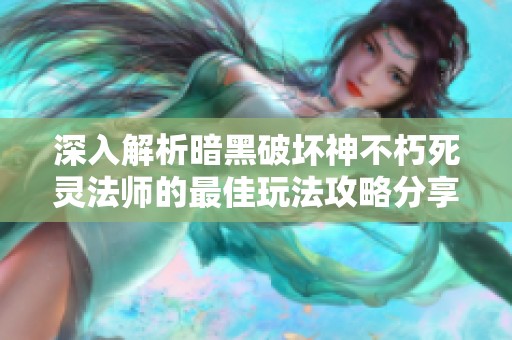 深入解析暗黑破坏神不朽死灵法师的最佳玩法攻略分享