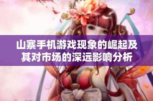 山寨手机游戏现象的崛起及其对市场的深远影响分析