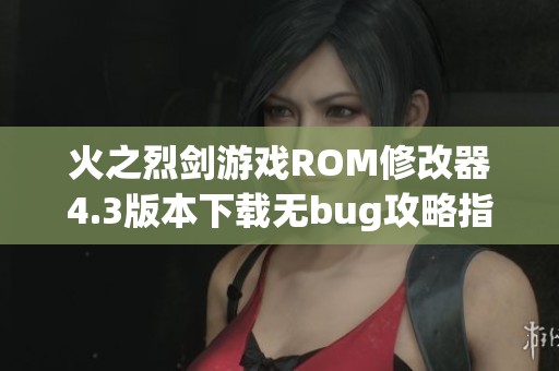 火之烈剑游戏ROM修改器4.3版本下载无bug攻略指南