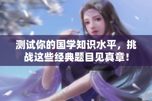 测试你的国学知识水平，挑战这些经典题目见真章！