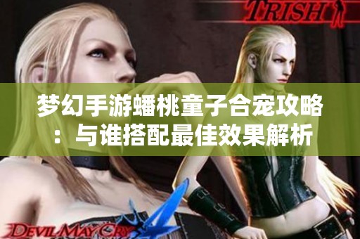 梦幻手游蟠桃童子合宠攻略：与谁搭配最佳效果解析