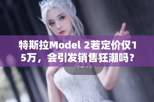 特斯拉Model 2若定价仅15万，会引发销售狂潮吗？
