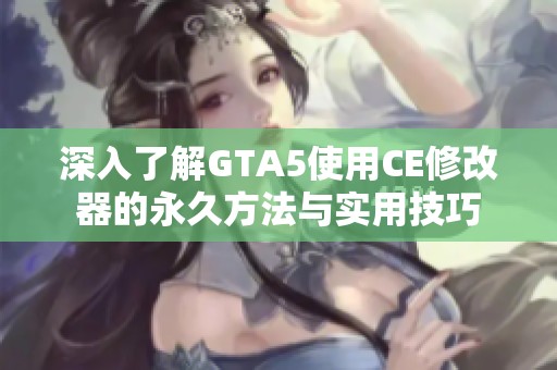 深入了解GTA5使用CE修改器的永久方法与实用技巧