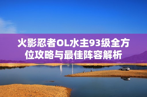 火影忍者OL水主93级全方位攻略与最佳阵容解析