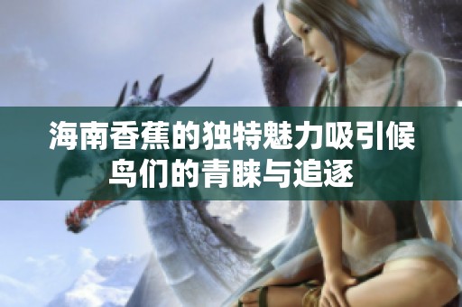 海南香蕉的独特魅力吸引候鸟们的青睐与追逐
