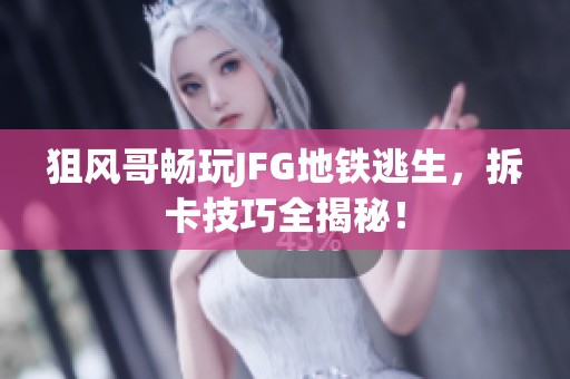 狙风哥畅玩JFG地铁逃生，拆卡技巧全揭秘！