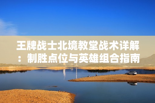 王牌战士北境教堂战术详解：制胜点位与英雄组合指南