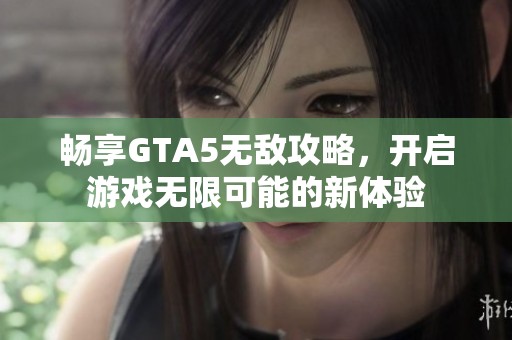 畅享GTA5无敌攻略，开启游戏无限可能的新体验