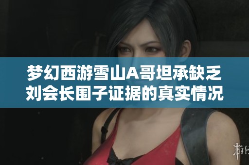 梦幻西游雪山A哥坦承缺乏刘会长围子证据的真实情况