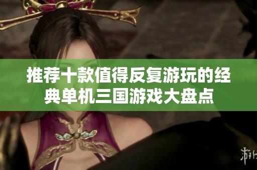 推荐十款值得反复游玩的经典单机三国游戏大盘点
