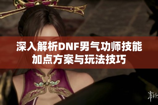 深入解析DNF男气功师技能加点方案与玩法技巧
