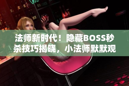 法师新时代！隐藏BOSS秒杀技巧揭晓，小法师默默观战