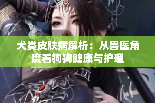 犬类皮肤病解析：从兽医角度看狗狗健康与护理