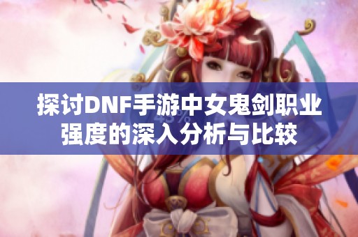 探讨DNF手游中女鬼剑职业强度的深入分析与比较