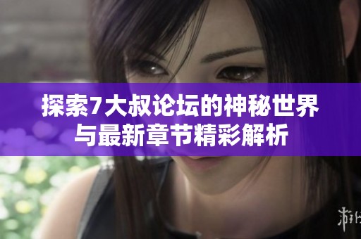 探索7大叔论坛的神秘世界与最新章节精彩解析