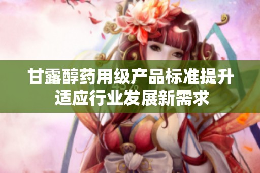 甘露醇药用级产品标准提升 适应行业发展新需求