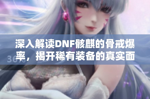 深入解读DNF骸麒的骨戒爆率，揭开稀有装备的真实面纱