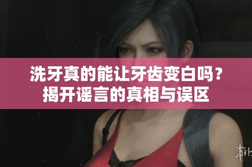 洗牙真的能让牙齿变白吗？揭开谣言的真相与误区