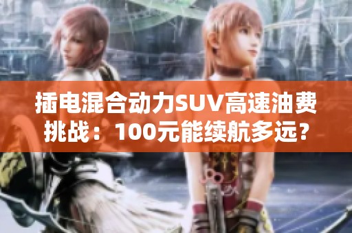 插电混合动力SUV高速油费挑战：100元能续航多远？