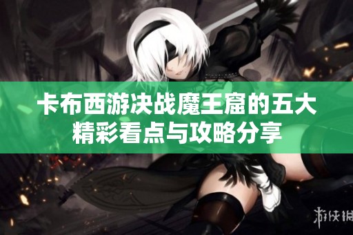 卡布西游决战魔王窟的五大精彩看点与攻略分享