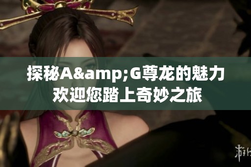 探秘A&G尊龙的魅力 欢迎您踏上奇妙之旅