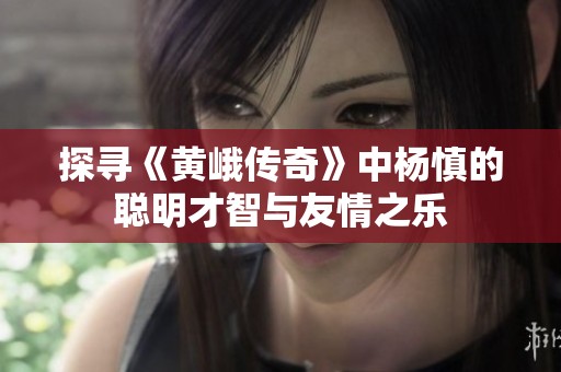 探寻《黄峨传奇》中杨慎的聪明才智与友情之乐