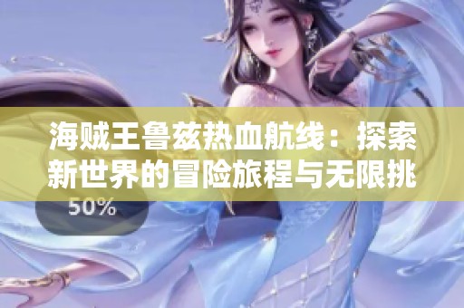 海贼王鲁兹热血航线：探索新世界的冒险旅程与无限挑战