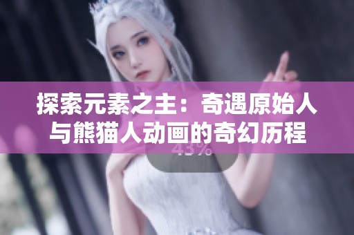 探索元素之主：奇遇原始人与熊猫人动画的奇幻历程