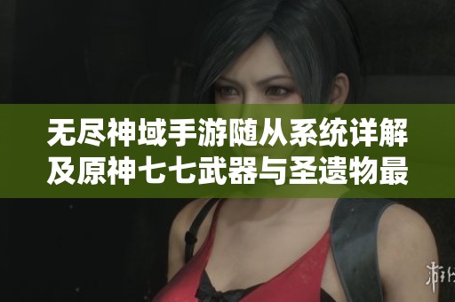 无尽神域手游随从系统详解及原神七七武器与圣遗物最佳搭配分析