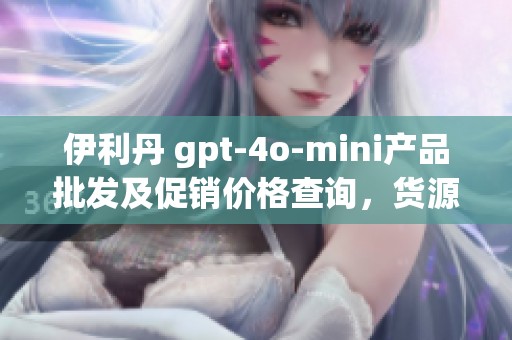 伊利丹 gpt-4o-mini产品批发及促销价格查询，货源所在地信息
