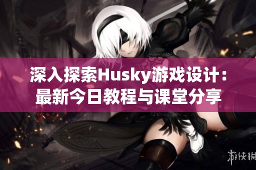 深入探索Husky游戏设计：最新今日教程与课堂分享