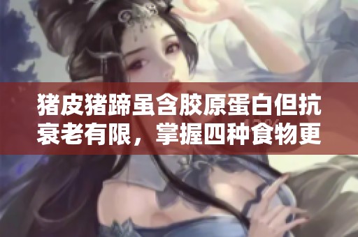 猪皮猪蹄虽含胶原蛋白但抗衰老有限，掌握四种食物更有效