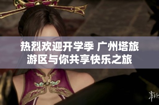 热烈欢迎开学季 广州塔旅游区与你共享快乐之旅