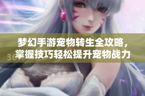 梦幻手游宠物转生全攻略，掌握技巧轻松提升宠物战力