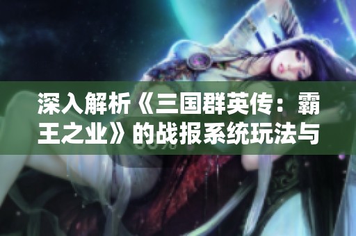 深入解析《三国群英传：霸王之业》的战报系统玩法与策略技巧