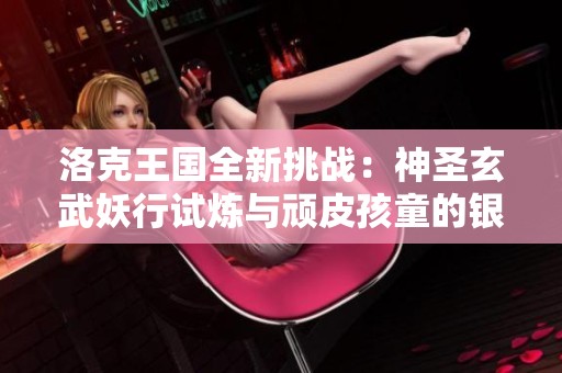 洛克王国全新挑战：神圣玄武妖行试炼与顽皮孩童的银两对决