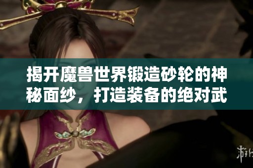 揭开魔兽世界锻造砂轮的神秘面纱，打造装备的绝对武器