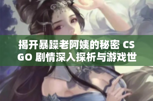 揭开暴躁老阿姨的秘密 CSGO 剧情深入探析与游戏世界联系
