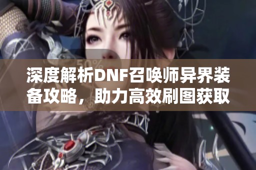 深度解析DNF召唤师异界装备攻略，助力高效刷图获取顶尖装备