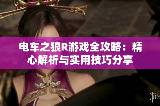电车之狼R游戏全攻略：精心解析与实用技巧分享