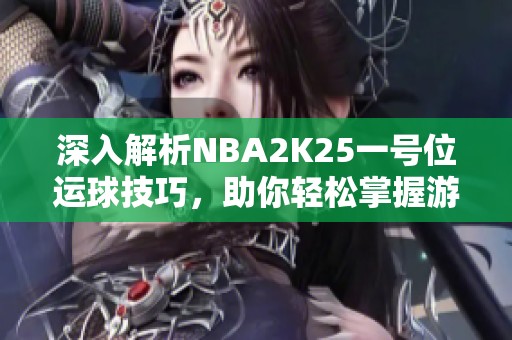 深入解析NBA2K25一号位运球技巧，助你轻松掌握游戏节奏