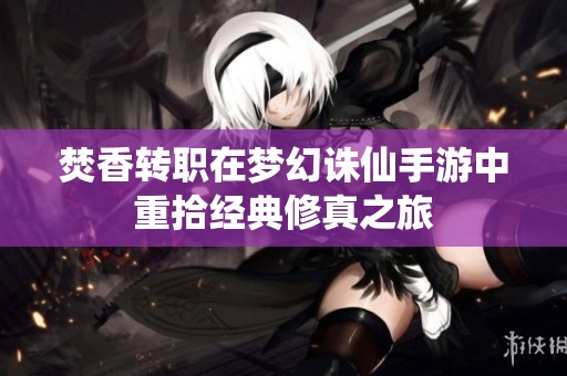 焚香转职在梦幻诛仙手游中重拾经典修真之旅