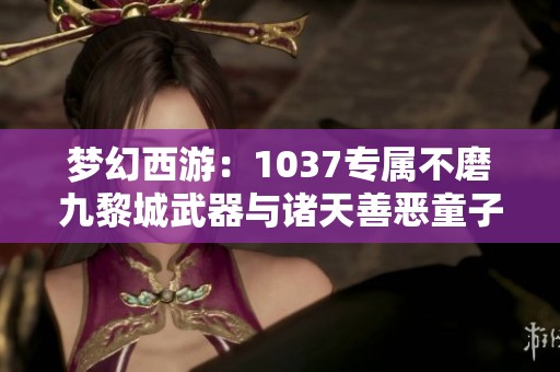 梦幻西游：1037专属不磨九黎城武器与诸天善恶童子全揭秘