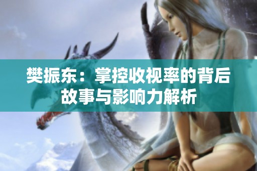 樊振东：掌控收视率的背后故事与影响力解析